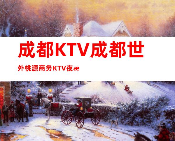 成都KTV成都世外桃源商务KTV夜总会好玩不得了,不可错过的KT
