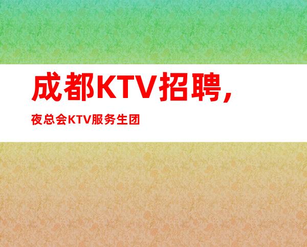 成都KTV招聘,夜总会KTV服务生团结和谐无任务考核(精英团队)