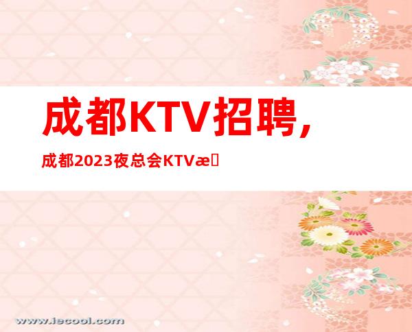 成都KTV招聘,成都2023夜总会KTV急聘一批稳定上进的服务员人员