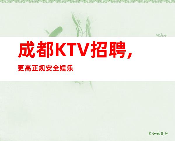 成都KTV招聘,更高正规安全娱乐会所KTV长期招聘女员工特