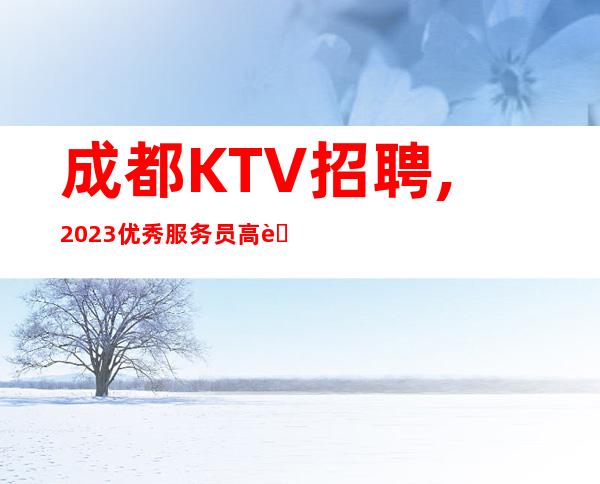 成都KTV招聘,2023优秀服务员高薪急聘-场