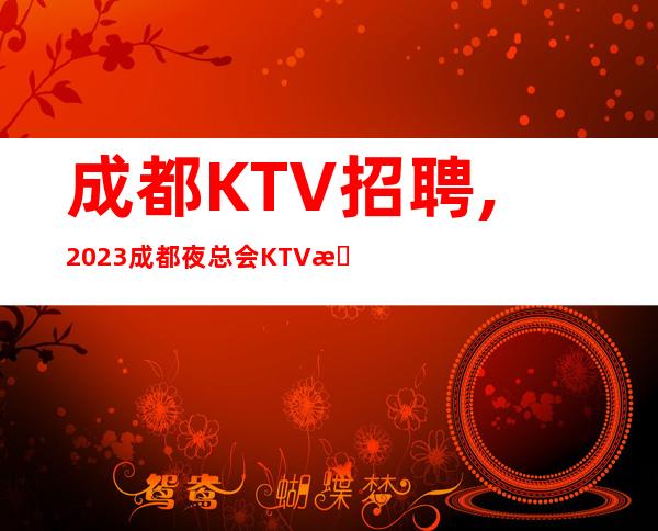 成都KTV招聘,2023成都夜总会KTV新一波招聘员工公告来袭