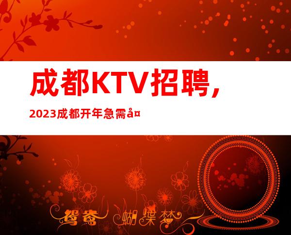 成都KTV招聘,2023成都开年急需大批优秀服务员资源前来坐镇