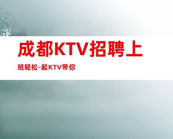 成都KTV招聘上班轻松-起KTV带你改变一生
