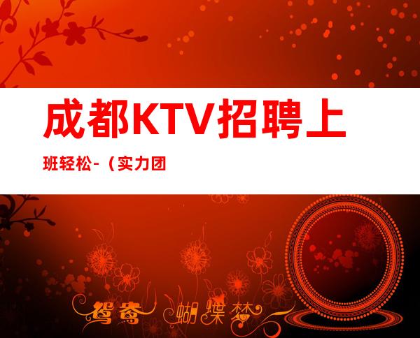 成都KTV招聘上班轻松-(实力团队带每天能上班)