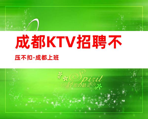 成都KTV招聘不压不扣-成都上班公平不挑人