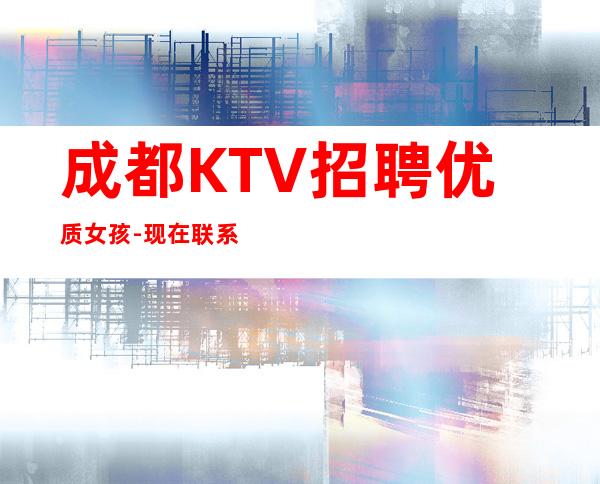成都KTV招聘优质女孩-现在联系下一个暴富的是你