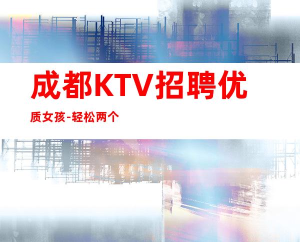 成都KTV招聘优质女孩-轻松两个班