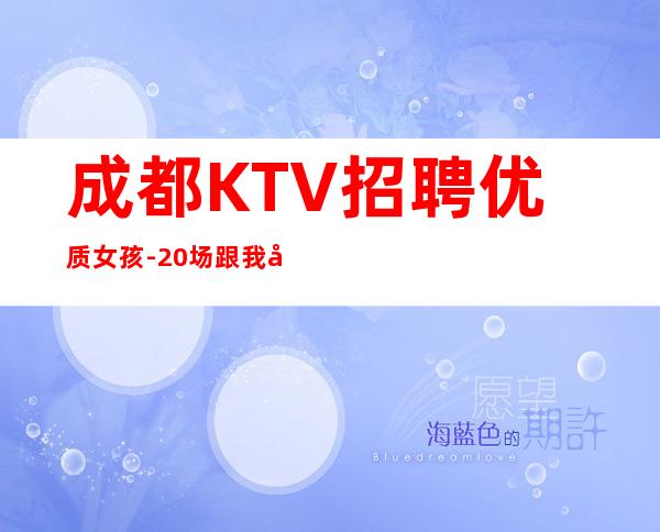 成都KTV招聘优质女孩-20场跟我可改变现状