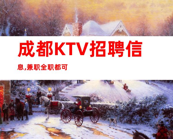 成都KTV招聘信息,兼职全职都可保证上班率,提供公寓住宿