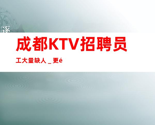 成都KTV招聘员工大量缺人_更高公寓住宿