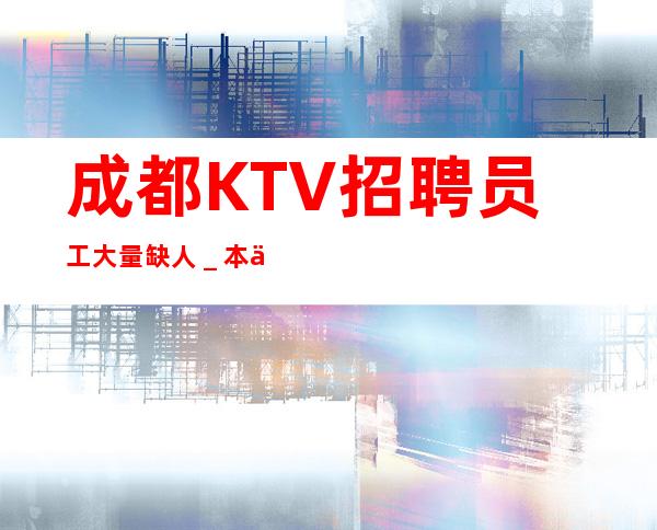 成都KTV招聘员工大量缺人＿本人招聘口碑好负责靠谱