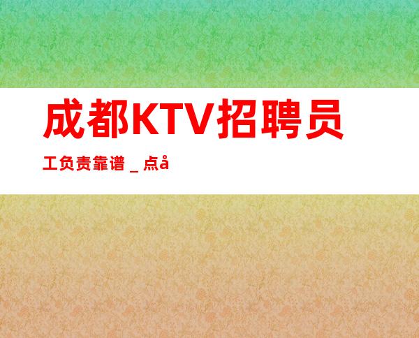 成都KTV招聘员工负责靠谱＿点开这条财富信息