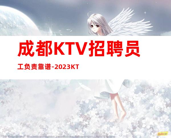 成都KTV招聘员工负责靠谱-2023KTV招聘信息