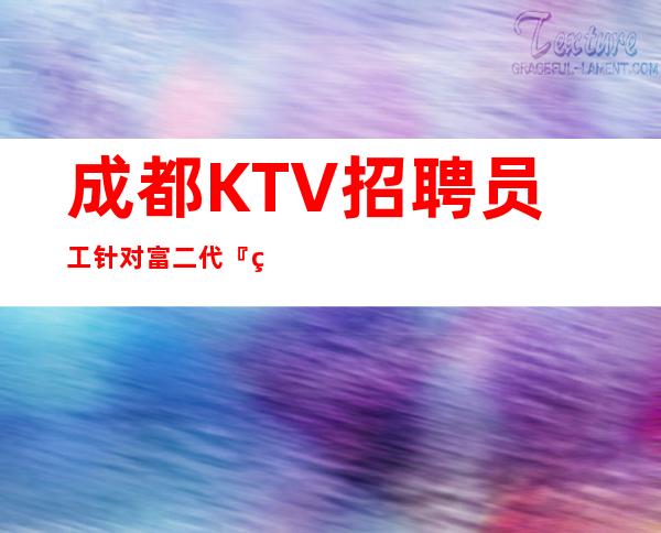 成都KTV招聘员工针对富二代『纯绿色夜总会』颜子优先