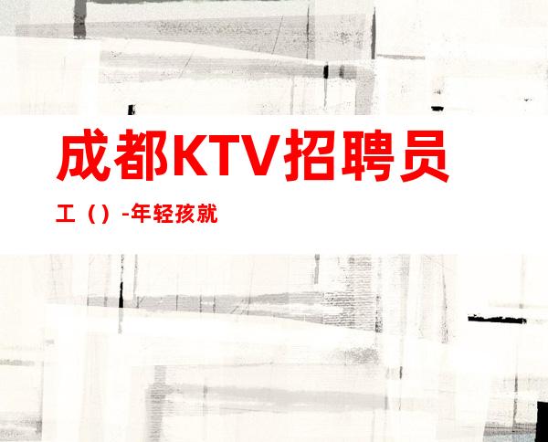 成都KTV招聘员工()-年轻孩就该闯一闯