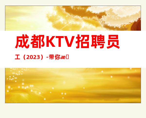 成都KTV招聘员工(2023)-带你拿高薪的团队