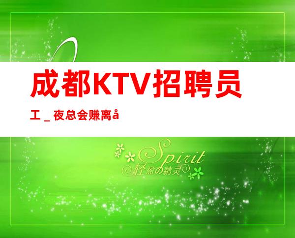 成都KTV招聘员工_夜总会赚离开