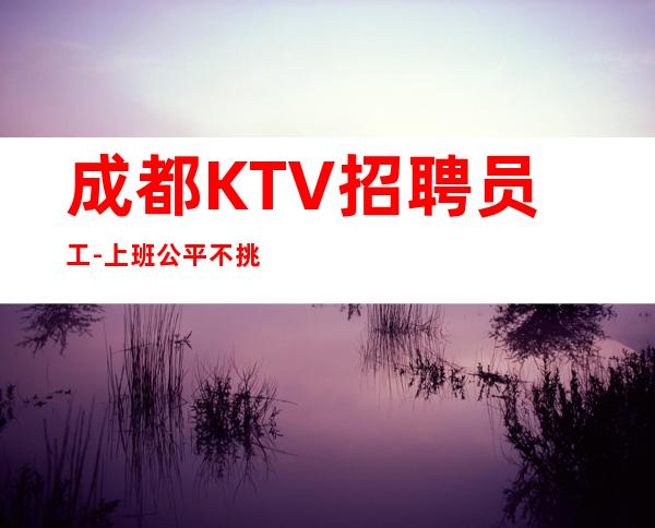 成都KTV招聘员工-上班公平不挑人