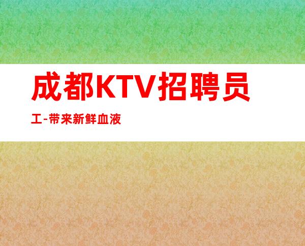 成都KTV招聘员工-带来新鲜血液夜总会轻松拿