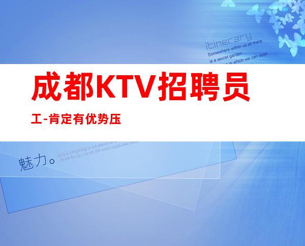 成都KTV招聘员工- 肯定有优势压力小赚到手软