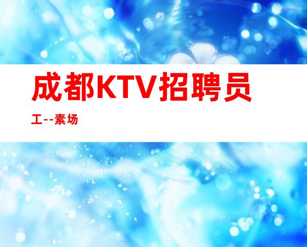 成都KTV招聘员工--素场