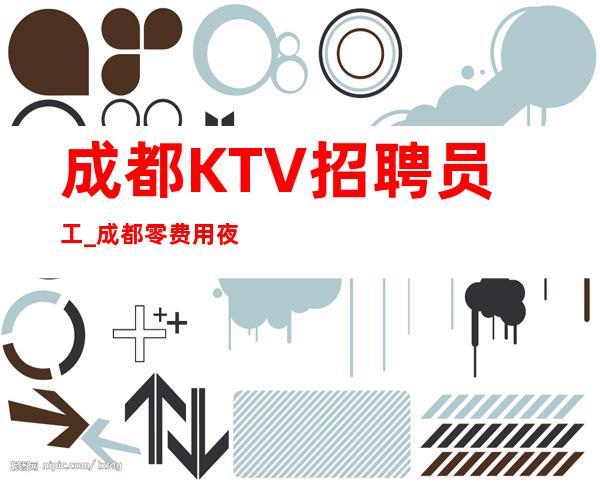 成都KTV招聘员工_成都零费用夜总会工资敢于表达