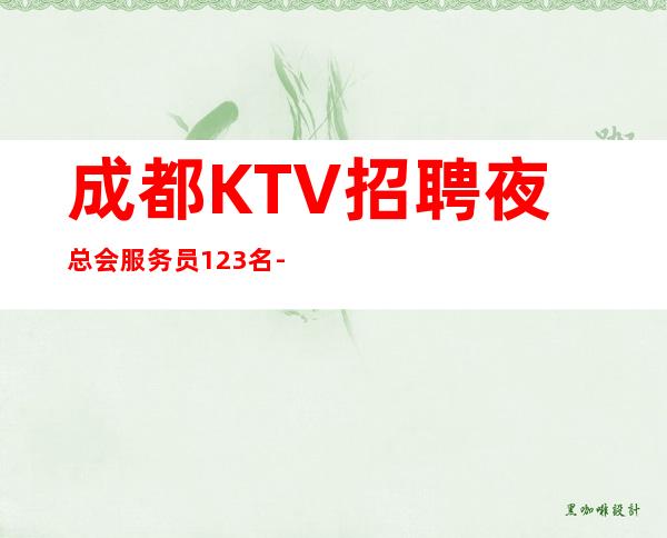 成都KTV招聘夜总会服务员123名-场所舒适安全客质高