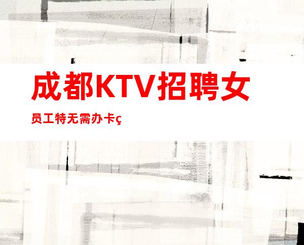 成都KTV招聘女员工特无需办卡竞争小15-20