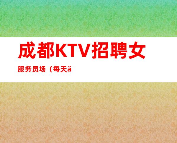 成都KTV招聘女服务员场（每天保底一个班翻房多）
