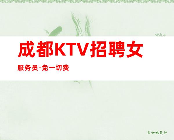 成都KTV招聘女服务员-免一切费用来就直接上班
