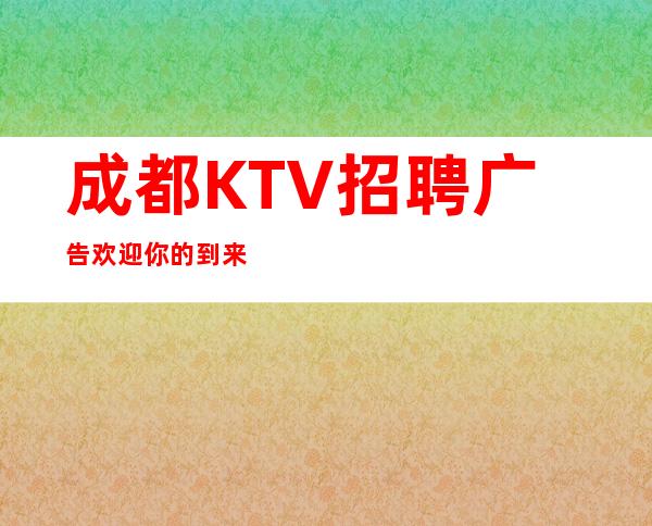 成都KTV招聘广告欢迎你的到来
