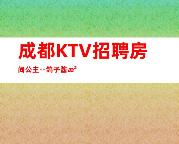 成都KTV招聘房间公主--鸽子酱油勿扰