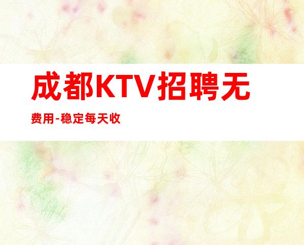 成都KTV招聘无费用-稳定每天收入起步