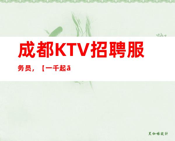 成都KTV招聘服务员,【一千起】客人均为更高人士、素质高,生意火