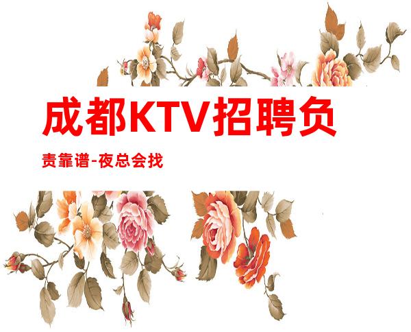 成都KTV招聘负责靠谱-夜总会找我绝不会后悔