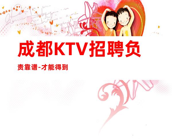 成都KTV招聘负责靠谱-才能得到你想要的