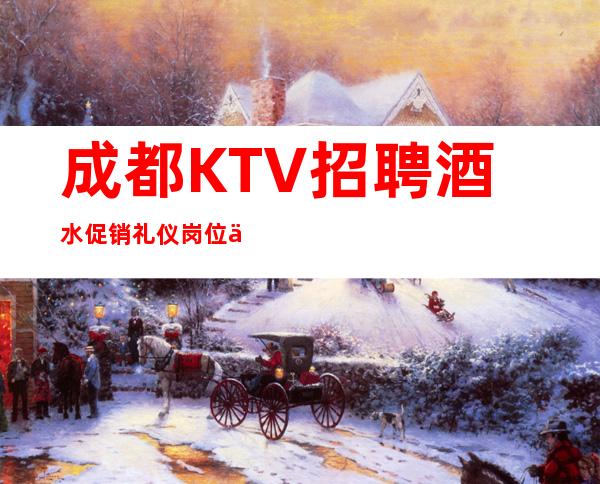 成都KTV招聘酒水促销礼仪岗位信息真实靠谱