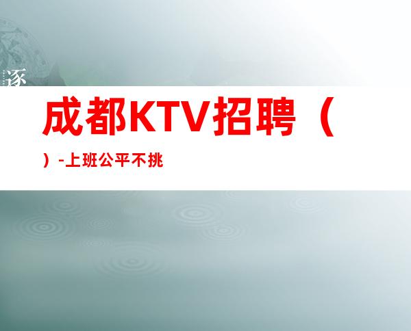 成都KTV招聘()-上班公平不挑人
