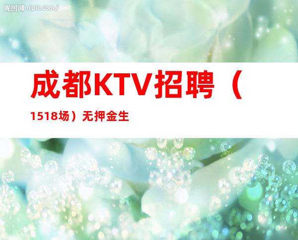 成都KTV招聘（15+18场）无押金生意稳定提供宿舍拎包入住