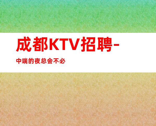 成都KTV招聘-中端的夜总会不必交票