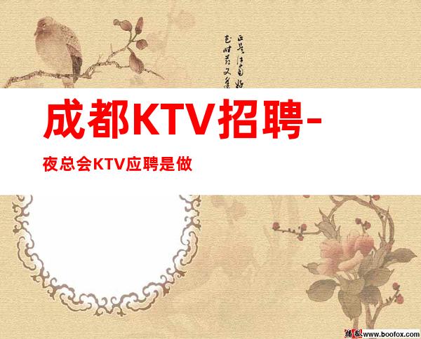 成都KTV招聘-夜总会KTV应聘是做什么的