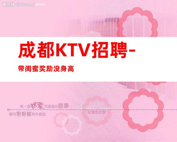 成都KTV招聘-带闺蜜奖励没身高要求夜总会轻松上班