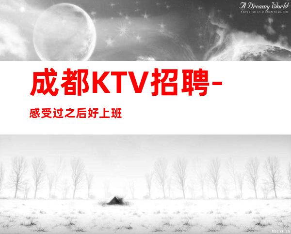 成都KTV招聘- 感受过之后好上班素质客户