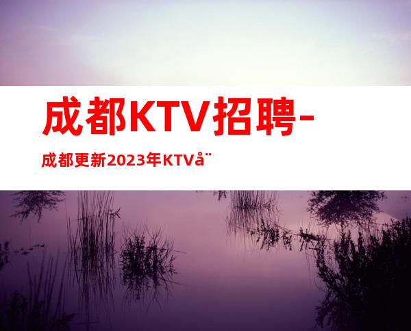 成都KTV招聘-成都更新2023年KTV娱乐公司招聘员工场