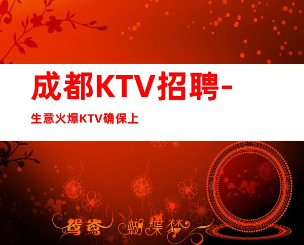 成都KTV招聘-生意火爆KTV确保上班率每天翻房20起