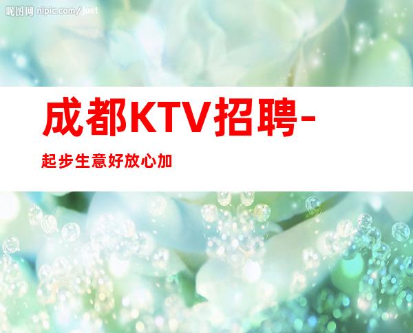 成都KTV招聘-起步生意好放心加入