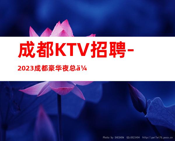 成都KTV招聘-2023成都豪华夜总会平台-起