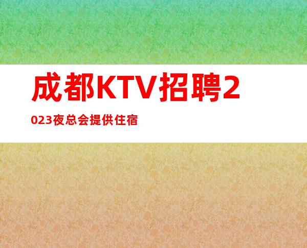 成都KTV招聘2023夜总会提供住宿