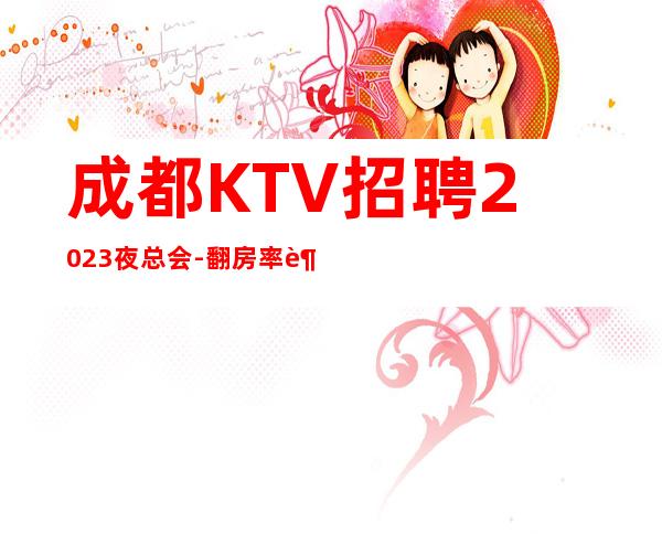 成都KTV招聘2023夜总会-翻房率超高